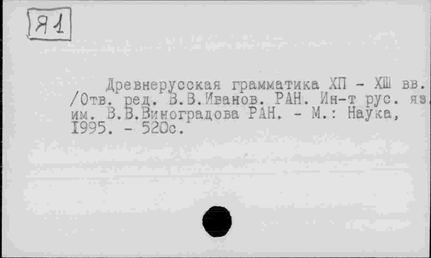 ﻿)яї
Древнерусская грамматика ХП - ХШ вв. /Отв. ред. 3.3.Иванов. РАН. Ин-т рус. яз им. В.В.Виноградова РАН. - М.: Наука, 1995. - 520с.